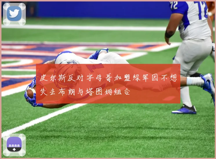 皮尔斯反对字母哥加盟绿军因不想失去布朗与塔图姆组合