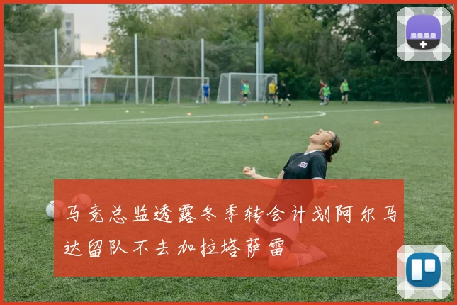 马竞总监透露冬季转会计划阿尔马达留队不去加拉塔萨雷