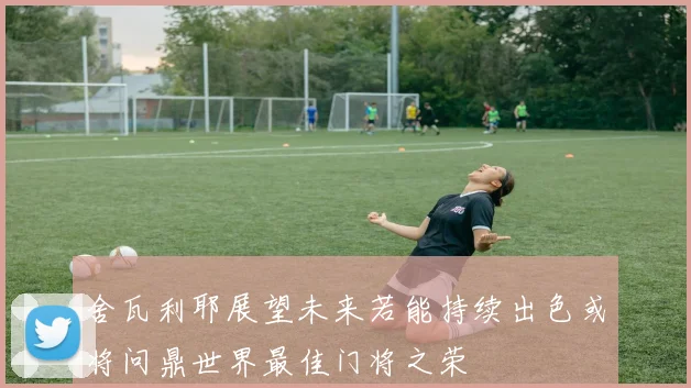 舍瓦利耶展望未来若能持续出色或将问鼎世界最佳门将之荣