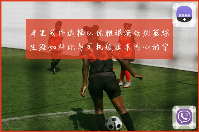 库里或许选择以优雅退场告别篮球生涯如科比与司机般追求内心的宁静
