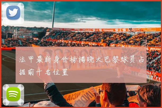 法甲最新身价榜揭晓大巴黎球员占据前十名位置