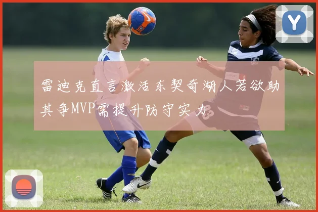 雷迪克直言激活东契奇湖人若欲助其争MVP需提升防守实力