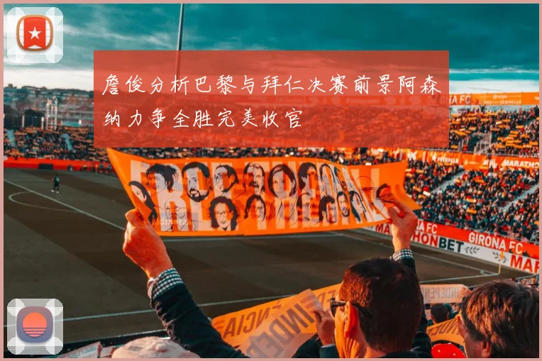 詹俊分析巴黎与拜仁决赛前景阿森纳力争全胜完美收官