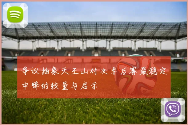 争议抽象天王山对决季后赛最稳定中锋的较量与启示