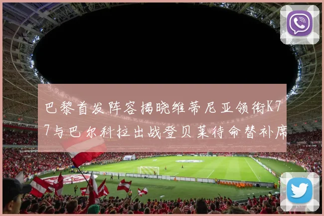 巴黎首发阵容揭晓维蒂尼亚领衔K77与巴尔科拉出战登贝莱待命替补席