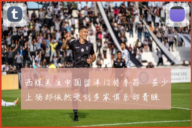 西媒关注中国留洋门将李昌祎虽少上场却依然受到多家俱乐部青睐
