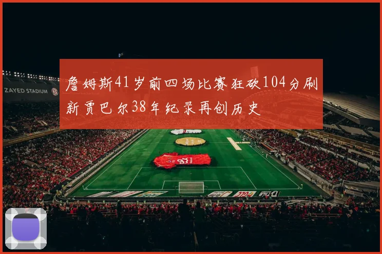 詹姆斯41岁前四场比赛狂砍104分刷新贾巴尔38年纪录再创历史