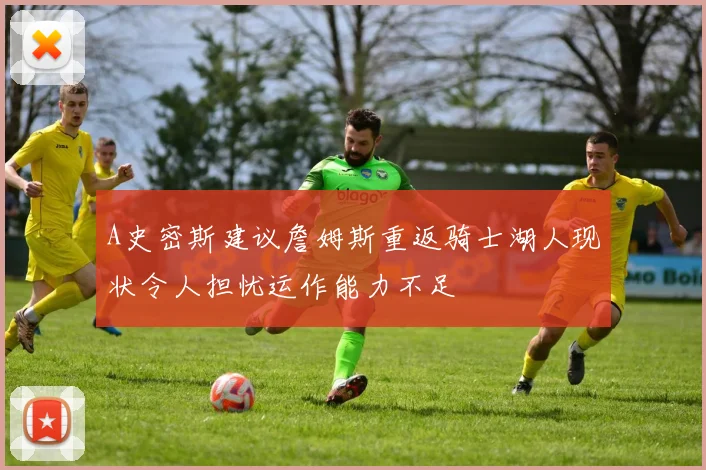 A史密斯建议詹姆斯重返骑士湖人现状令人担忧运作能力不足