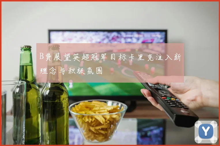 B费展望英超冠军目标卡里克注入新理念与积极氛围