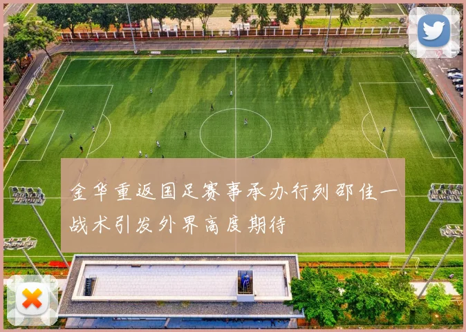 金华重返国足赛事承办行列邵佳一战术引发外界高度期待