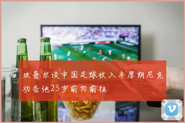 坎普尔谈中国足球收入丰厚朗尼克劝告他25岁前勿前往