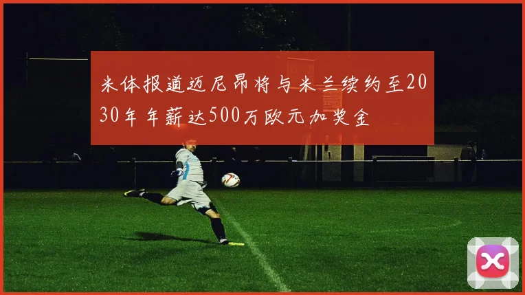 米体报道迈尼昂将与米兰续约至2030年年薪达500万欧元加奖金