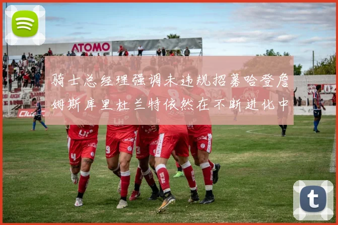骑士总经理强调未违规招募哈登詹姆斯库里杜兰特依然在不断进化中