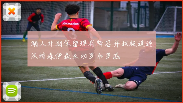 湖人计划保留现有阵容并积极追逐沃特森伊森米切罗和罗威